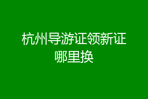 杭州导游证领新证哪里换