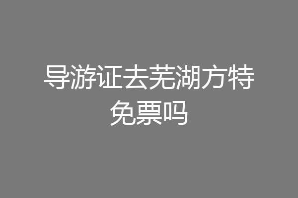 导游证去芜湖方特免票吗