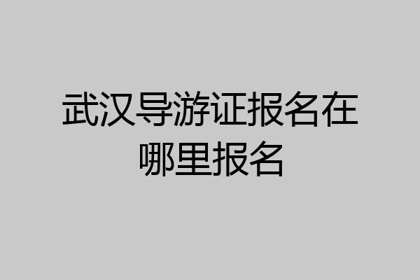 武汉导游证报名在哪里报名