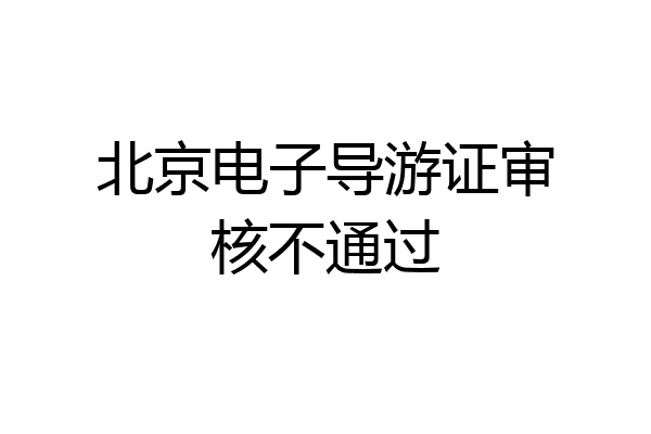 北京电子导游证审核不通过
