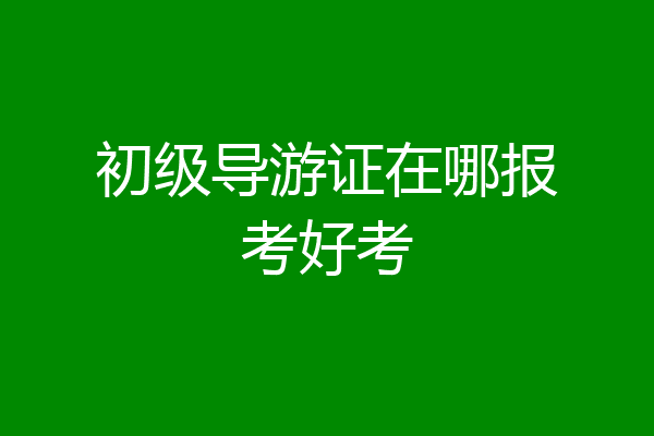 初级导游证在哪报考好考
