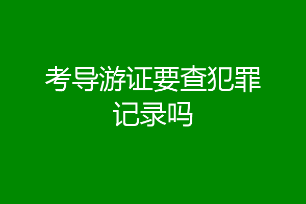 考导游证要查犯罪记录吗