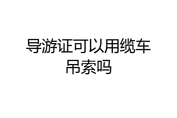 导游证可以用缆车吊索吗