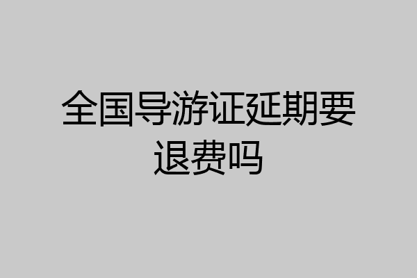 全国导游证延期要退费吗
