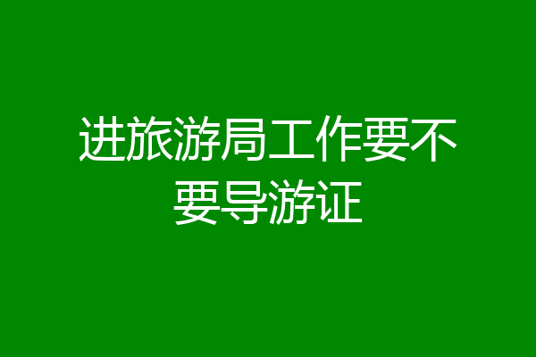 进旅游局工作要不要导游证