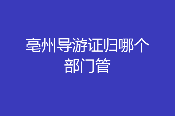 亳州导游证归哪个部门管