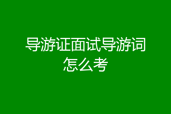 导游证面试导游词怎么考