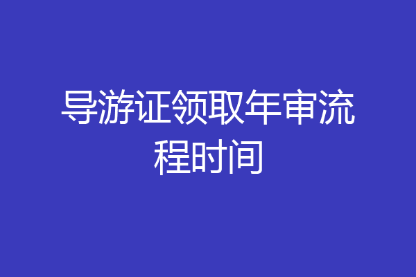 导游证领取年审流程时间