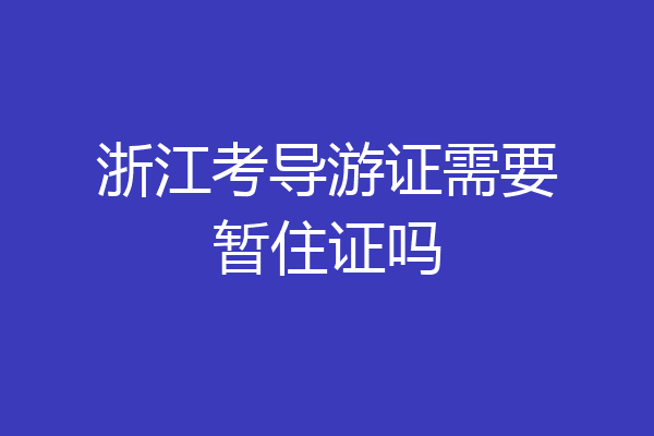 浙江考导游证需要暂住证吗