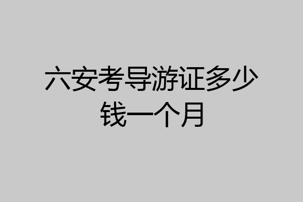 六安考导游证多少钱一个月