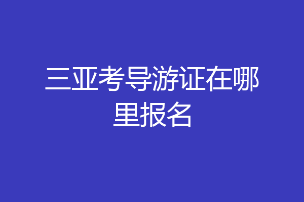 三亚考导游证在哪里报名