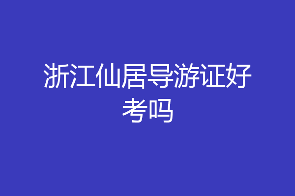浙江仙居导游证好考吗