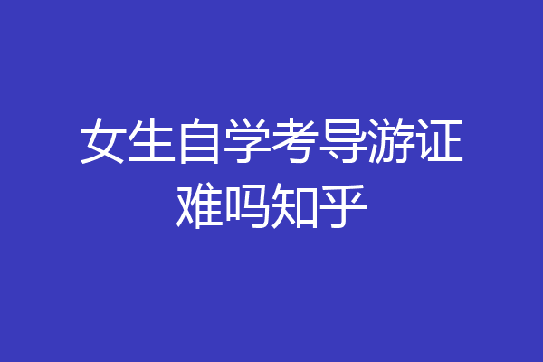 女生自学考导游证难吗知乎