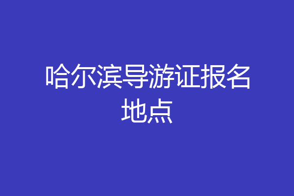哈尔滨导游证报名地点