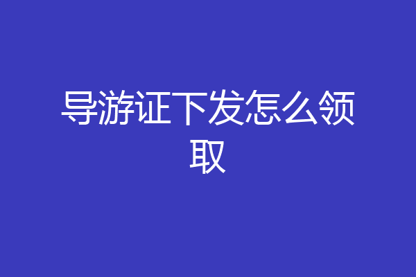 导游证下发怎么领取