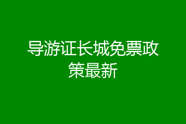 导游证长城免票政策最新
