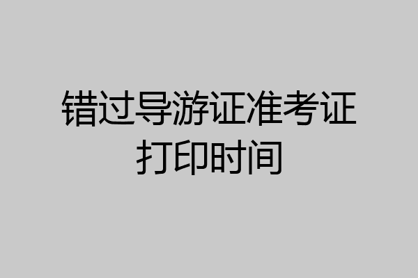 错过导游证准考证打印时间