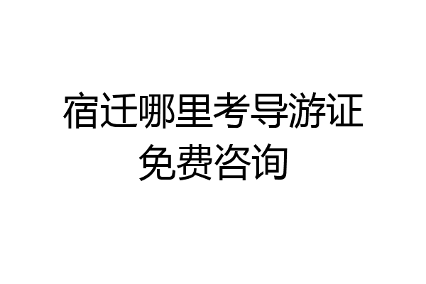 宿迁哪里考导游证免费咨询