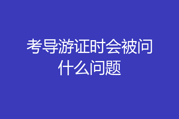 考导游证时会被问什么问题