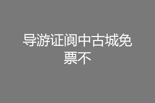 导游证阆中古城免票不