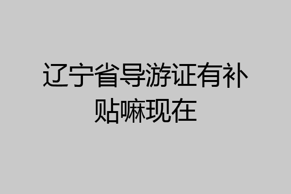 辽宁省导游证有补贴嘛现在