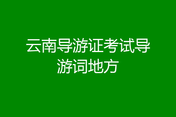 云南导游证考试导游词地方