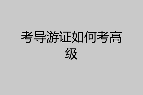 考导游证如何考高级