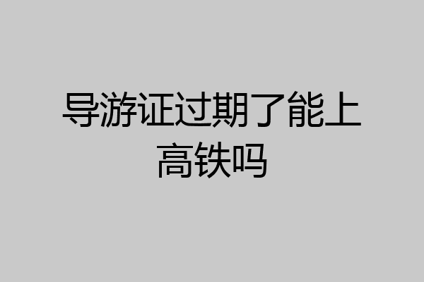 导游证过期了能上高铁吗
