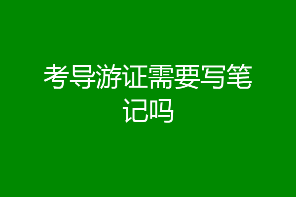 考导游证需要写笔记吗