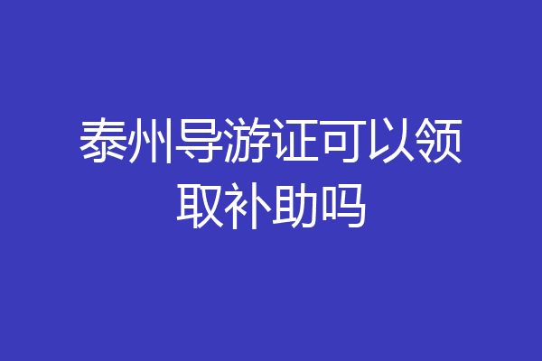 泰州导游证可以领取补助吗