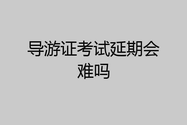 导游证考试延期会难吗