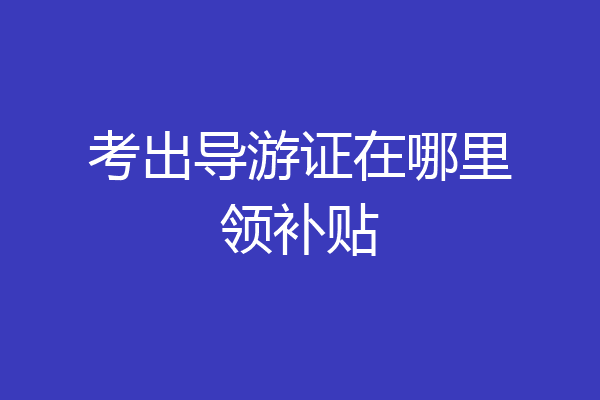 考出导游证在哪里领补贴