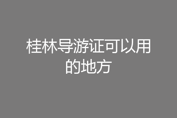 桂林导游证可以用的地方