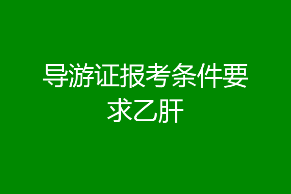 导游证报考条件要求乙肝
