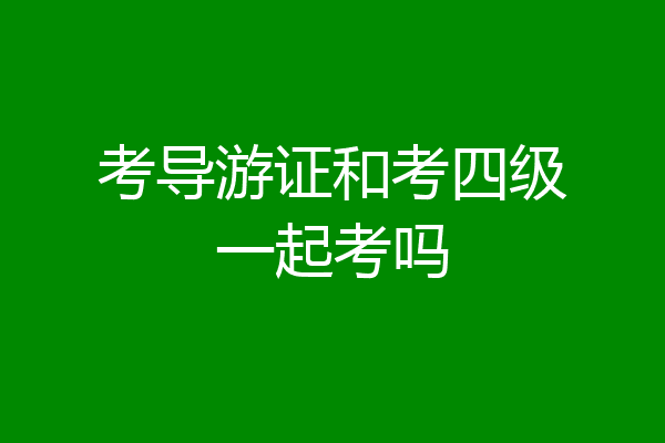 考导游证和考四级一起考吗