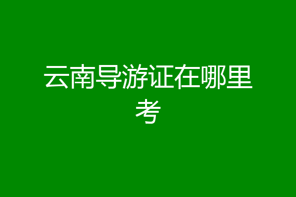 云南导游证在哪里考