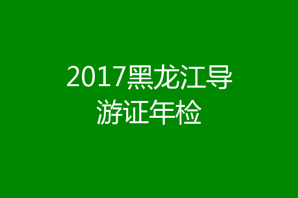 2017黑龙江导游证年检