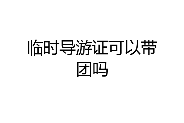 临时导游证可以带团吗