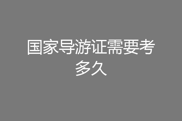 国家导游证需要考多久