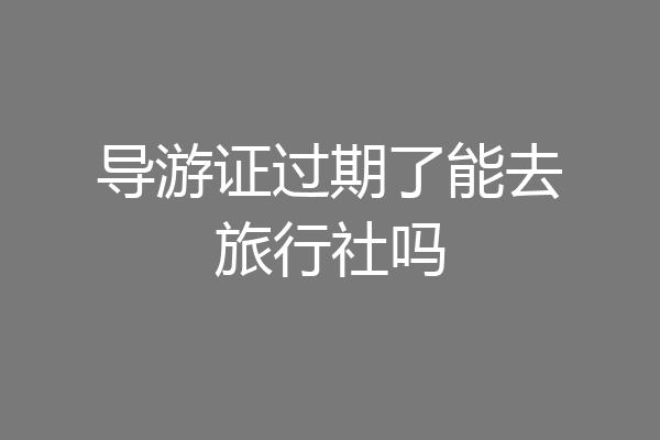 导游证过期了能去旅行社吗