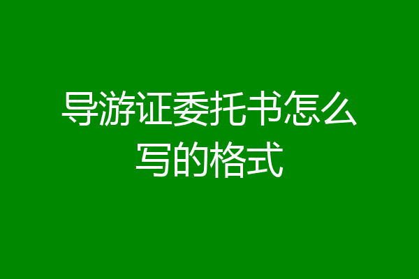 导游证委托书怎么写的格式