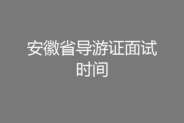 安徽省导游证面试时间