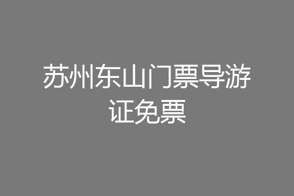 苏州东山门票导游证免票