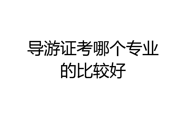 导游证考哪个专业的比较好