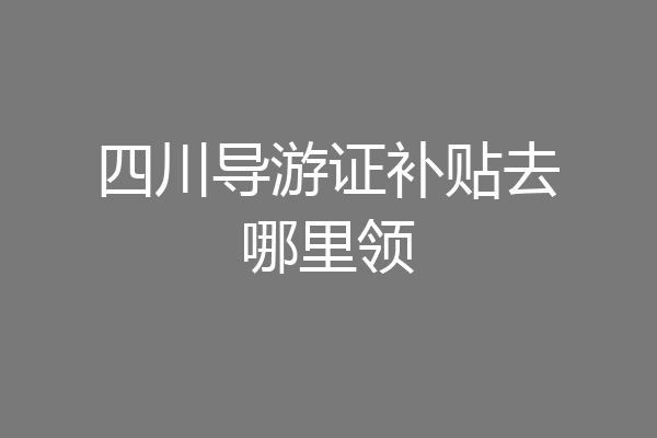 四川导游证补贴去哪里领
