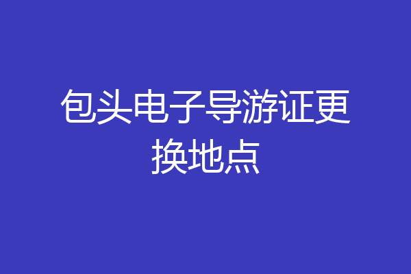 包头电子导游证更换地点