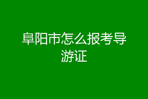 阜阳市怎么报考导游证