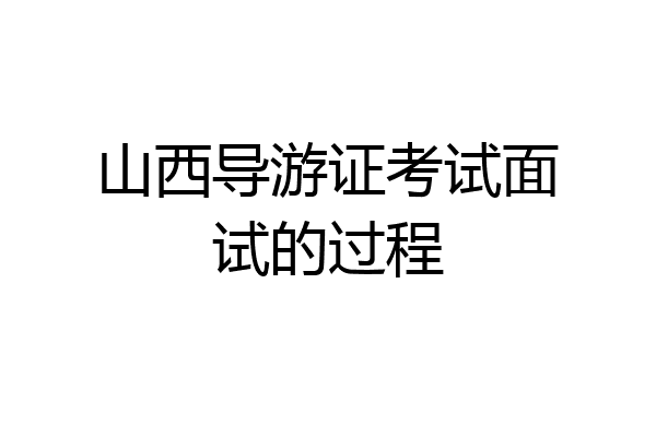 山西导游证考试面试的过程