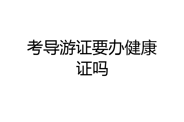 考导游证要办健康证吗