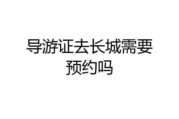 导游证去长城需要预约吗